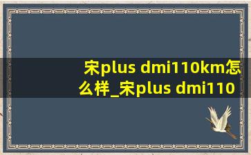 宋plus dmi110km怎么样_宋plus dmi110km续航